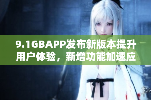 9.1GBAPP發(fā)布新版本提升用戶(hù)體驗(yàn)，新增功能加速應(yīng)用響應(yīng)