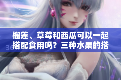 榴蓮、草莓和西瓜可以一起搭配食用嗎？三種水果的搭配是否有講究？