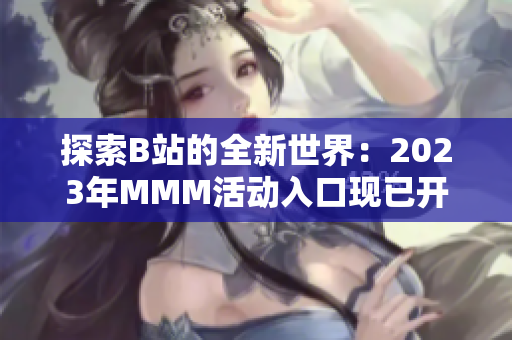 探索B站的全新世界：2023年MMM活動入口現已開啟，精彩內容等你發(fā)現！