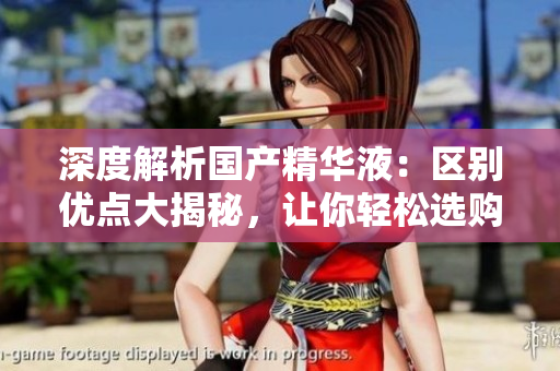 深度解析國產(chǎn)精華液：區(qū)別優(yōu)點大揭秘，讓你輕松選購