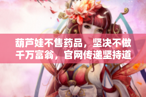 葫蘆娃不售藥品，堅決不做千萬富翁，官網(wǎng)傳遞堅持道德底線與價值追求的理念