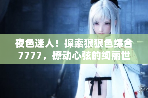 夜色迷人！探索狠狠色綜合7777，撩動(dòng)心弦的絢麗世界