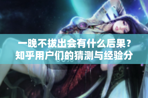 一晚不拔出會(huì)有什么后果？知乎用戶們的猜測(cè)與經(jīng)驗(yàn)分享