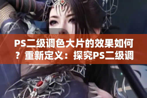 PS二級(jí)調(diào)色大片的效果如何？重新定義：探究PS二級(jí)調(diào)色技術(shù)帶來(lái)的視覺沖擊
