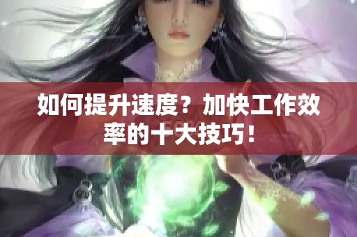 如何提升速度？加快工作效率的十大技巧！