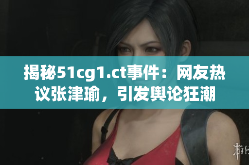 揭秘51cg1.ct事件：網(wǎng)友熱議張津瑜，引發(fā)輿論狂潮