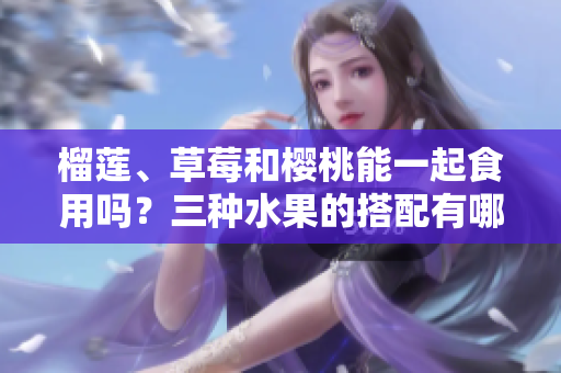 榴蓮、草莓和櫻桃能一起食用嗎？三種水果的搭配有哪些好處？