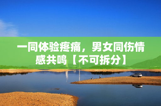 一同體驗疼痛，男女同傷情感共鳴【不可拆分】