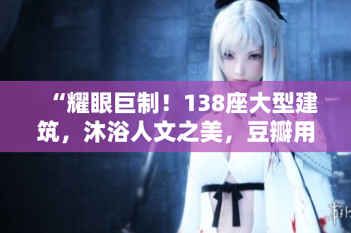 “耀眼巨制！138座大型建筑，沐浴人文之美，豆瓣用戶點贊如潮”