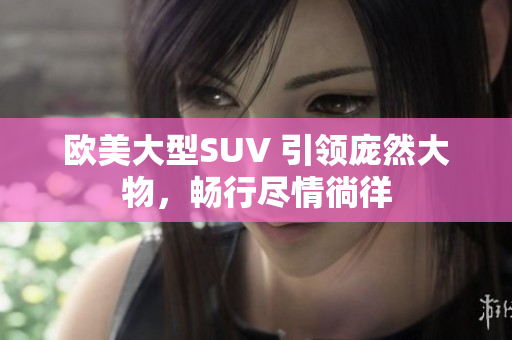 歐美大型SUV 引領(lǐng)龐然大物，暢行盡情徜徉