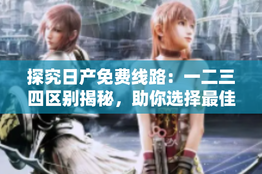 探究日產(chǎn)免費(fèi)線路：一二三四區(qū)別揭秘，助你選擇最佳出行方案