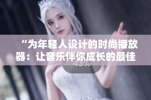“為年輕人設(shè)計(jì)的時(shí)尚播放器：讓音樂(lè)伴你成長(zhǎng)的最佳選擇！”