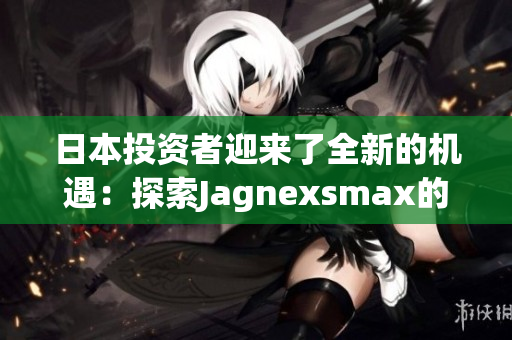 日本投資者迎來了全新的機(jī)遇：探索Jagnexsmax的最新趨勢和發(fā)展動向