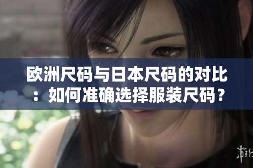 歐洲尺碼與日本尺碼的對比：如何準(zhǔn)確選擇服裝尺碼？
