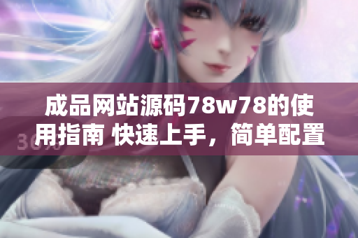 成品網(wǎng)站源碼78w78的使用指南 快速上手，簡單配置，輕松定制！