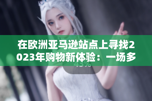 在歐洲亞馬遜站點(diǎn)上尋找2023年購(gòu)物新體驗(yàn)：一場(chǎng)多樣化與創(chuàng)新的購(gòu)物之旅