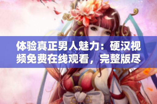 體驗(yàn)真正男人魅力：硬漢視頻免費(fèi)在線觀看，完整版盡在其中！