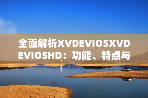 全面解析XVDEVIOSXVDEVIOSHD：功能、特點與用戶體驗探究