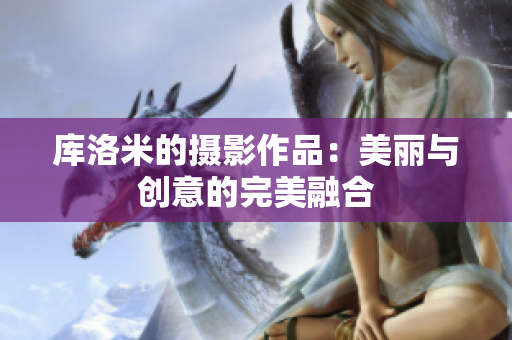 庫洛米的攝影作品：美麗與創(chuàng)意的完美融合