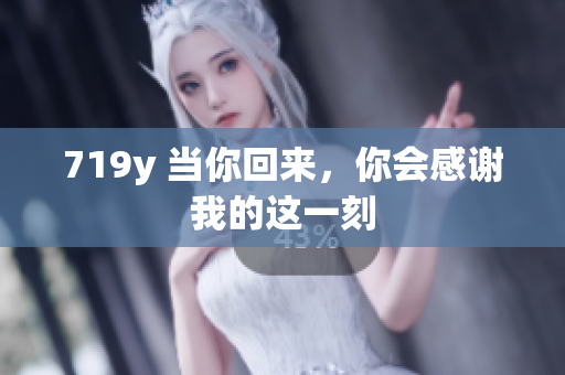 719y 當(dāng)你回來，你會感謝我的這一刻