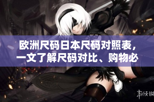 歐洲尺碼日本尺碼對照表，一文了解尺碼對比、購物必備指南