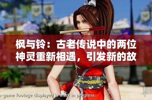 楓與鈴：古老傳說中的兩位神靈重新相遇，引發(fā)新的故事。