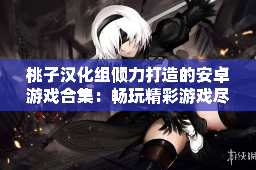 桃子漢化組傾力打造的安卓游戲合集：暢玩精彩游戲盡在一覽無余