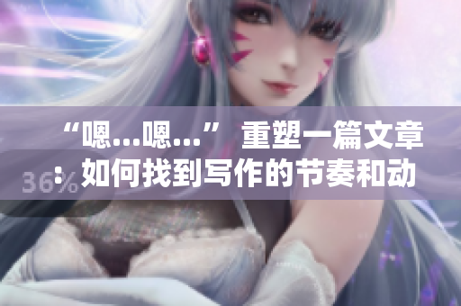 “嗯...嗯...” 重塑一篇文章：如何找到寫作的節(jié)奏和動(dòng)力？