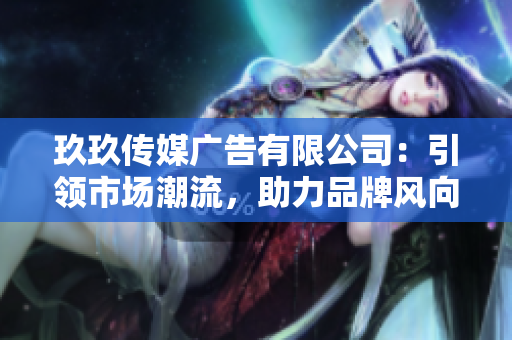 玖玖傳媒廣告有限公司：引領(lǐng)市場潮流，助力品牌風(fēng)向！