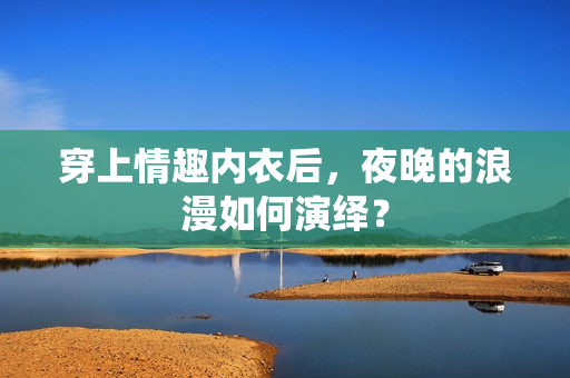 穿上情趣內(nèi)衣后，夜晚的浪漫如何演繹？