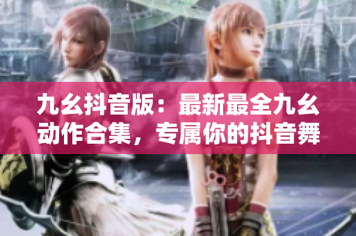 九幺抖音版：最新最全九幺動作合集，專屬你的抖音舞蹈秀