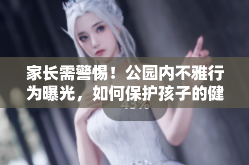 家長需警惕！公園內(nèi)不雅行為曝光，如何保護(hù)孩子的健康成長？