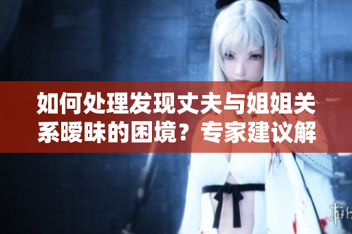 如何處理發(fā)現(xiàn)丈夫與姐姐關(guān)系曖昧的困境？專家建議解決方案