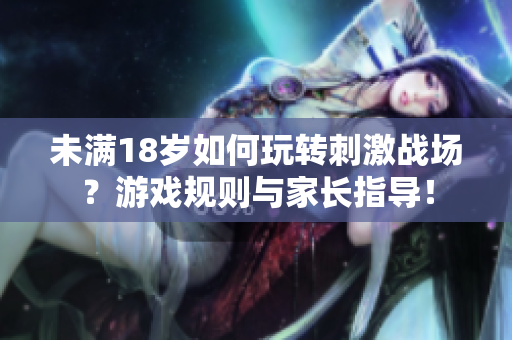未滿18歲如何玩轉(zhuǎn)刺激戰(zhàn)場？游戲規(guī)則與家長指導(dǎo)！