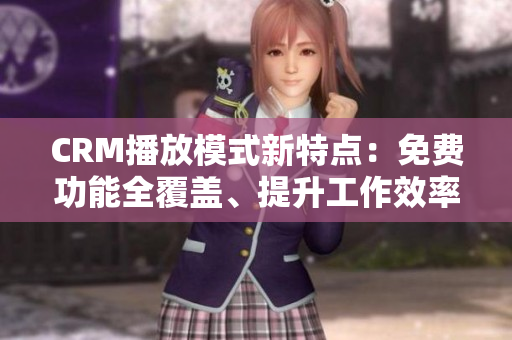 CRM播放模式新特點(diǎn)：免費(fèi)功能全覆蓋、提升工作效率