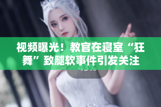 視頻曝光！教官在寢室“狂舞”致腿軟事件引發(fā)關(guān)注