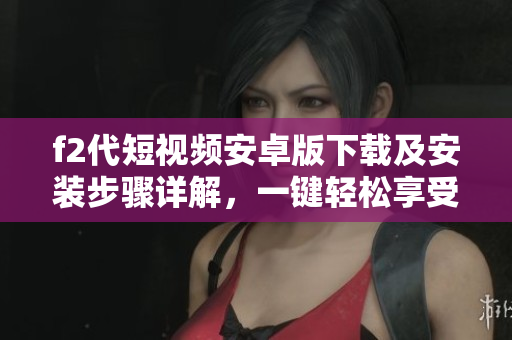 f2代短視頻安卓版下載及安裝步驟詳解，一鍵輕松享受精彩視頻內(nèi)容