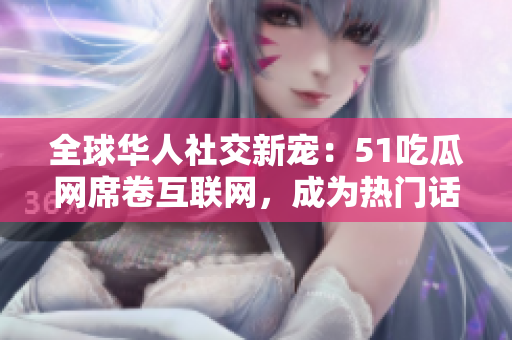 全球華人社交新寵：51吃瓜網(wǎng)席卷互聯(lián)網(wǎng)，成為熱門(mén)話(huà)題焦點(diǎn)