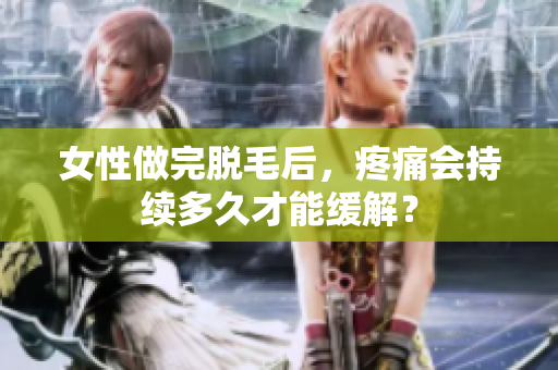 女性做完脫毛后，疼痛會持續(xù)多久才能緩解？
