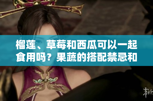 榴蓮、草莓和西瓜可以一起食用嗎？果蔬的搭配禁忌和建議
