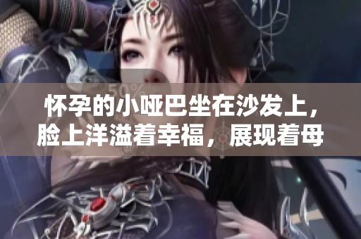 懷孕的小啞巴坐在沙發(fā)上，臉上洋溢著幸福，展現(xiàn)著母愛的光輝