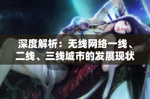 深度解析：無線網(wǎng)絡(luò)一線、二線、三線城市的發(fā)展現(xiàn)狀與未來趨勢