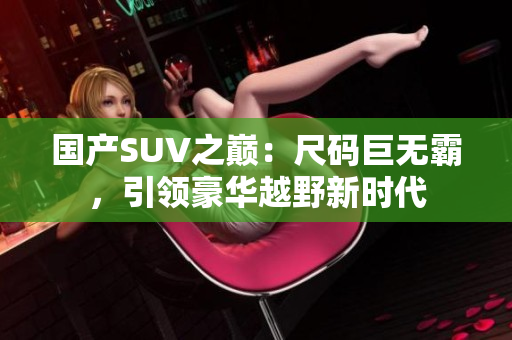國產(chǎn)SUV之巔：尺碼巨無霸，引領豪華越野新時代