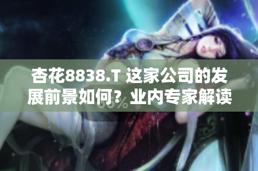 杏花8838.T 這家公司的發(fā)展前景如何？業(yè)內專家解讀其潛力與挑戰(zhàn)