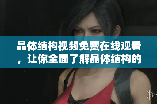晶體結(jié)構(gòu)視頻免費在線觀看，讓你全面了解晶體結(jié)構(gòu)的奧秘
