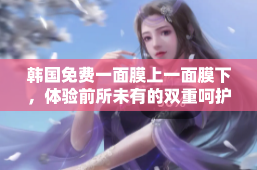 韓國免費一面膜上一面膜下，體驗前所未有的雙重呵護