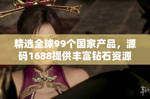 精選全球99個國家產(chǎn)品，源碼1688提供豐富鉆石資源  