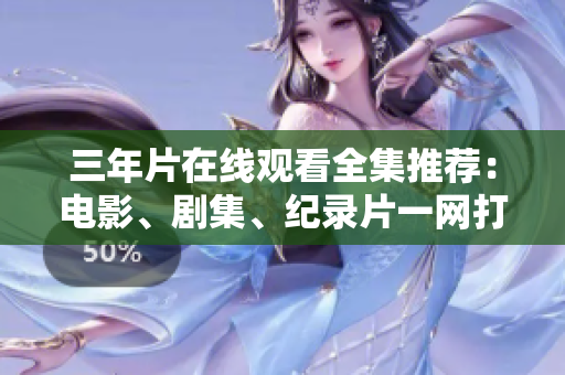 三年片在線觀看全集推薦：電影、劇集、紀(jì)錄片一網(wǎng)打盡