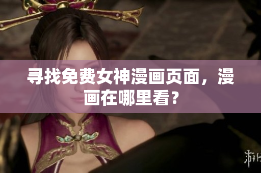 尋找免費(fèi)女神漫畫頁面，漫畫在哪里看？