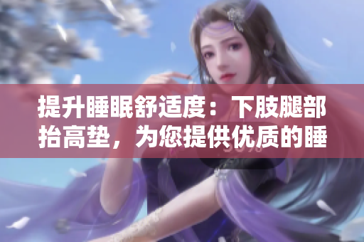 提升睡眠舒適度：下肢腿部抬高墊，為您提供優(yōu)質(zhì)的睡眠體驗(yàn)